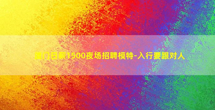 厦门日薪1500夜场招聘模特-入行要跟对人